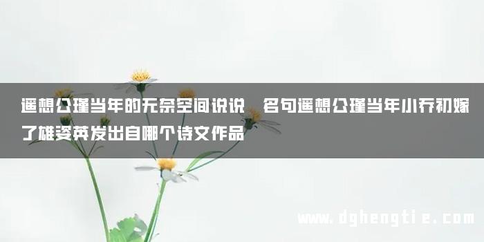 遥想公瑾当年的无奈空间说说 名句遥想公瑾当年小乔初嫁了雄姿英发出自哪个诗文作品